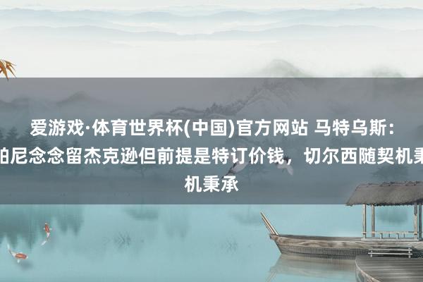 爱游戏·体育世界杯(中国)官方网站 马特乌斯：孔帕尼念念留杰克逊但前提是特订价钱，切尔西随契机秉承