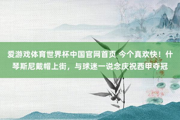 爱游戏体育世界杯中国官网首页 今个真欢快！什琴斯尼戴帽上街，与球迷一说念庆祝西甲夺冠