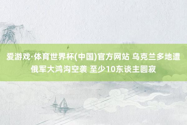 爱游戏·体育世界杯(中国)官方网站 乌克兰多地遭俄军大鸿沟空袭 至少10东谈主圆寂