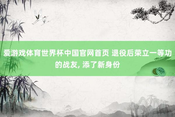 爱游戏体育世界杯中国官网首页 退役后荣立一等功的战友, 添了新身份