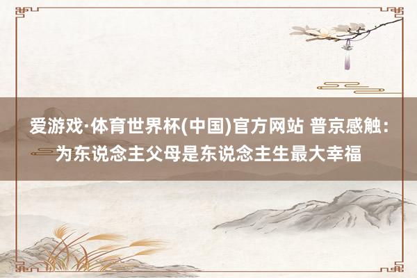 爱游戏·体育世界杯(中国)官方网站 普京感触：为东说念主父母是东说念主生最大幸福