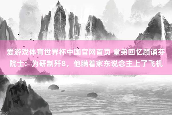 爱游戏体育世界杯中国官网首页 堂弟回忆顾诵芬院士：为研制歼8，他瞒着家东说念主上了飞机