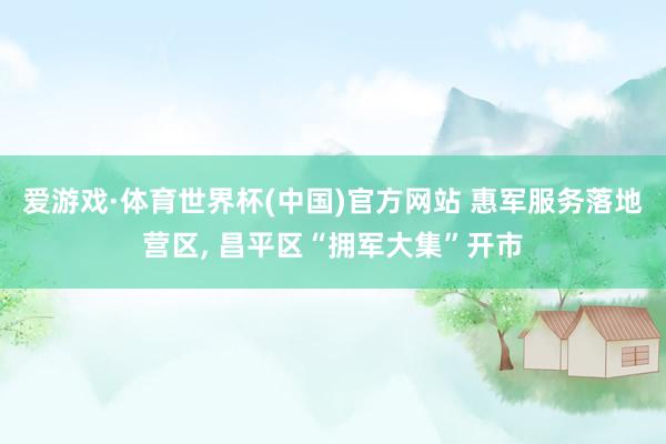 爱游戏·体育世界杯(中国)官方网站 惠军服务落地营区, 昌平区“拥军大集”开市