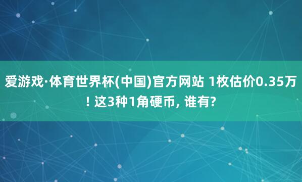 爱游戏·体育世界杯(中国)官方网站 1枚估价0.35万! 这3种1角硬币, 谁有?