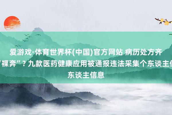 爱游戏·体育世界杯(中国)官方网站 病历处方齐可“裸奔”? 九款医药健康应用被通报违法采集个东谈主信息