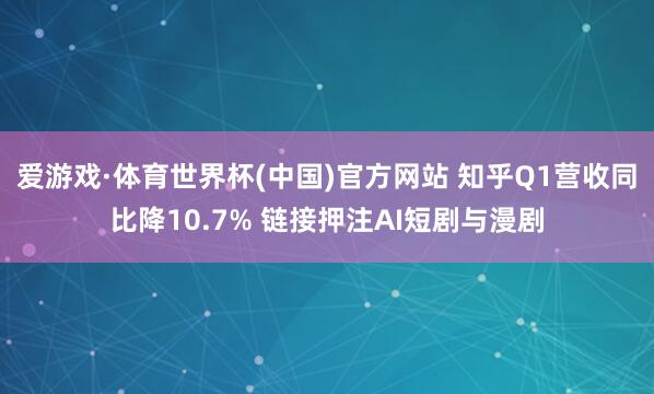 爱游戏·体育世界杯(中国)官方网站 知乎Q1营收同比降10.7% 链接押注AI短剧与漫剧