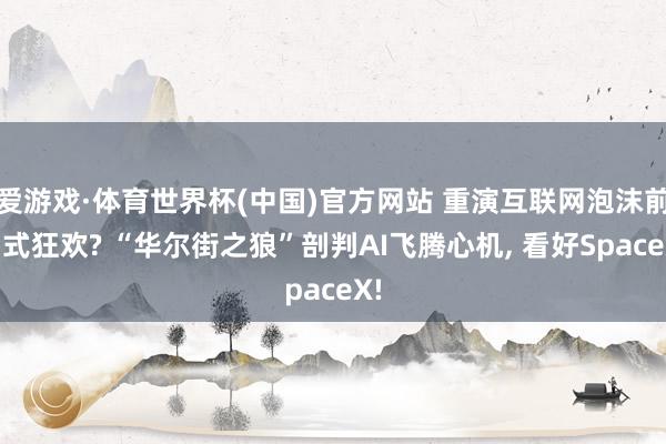 爱游戏·体育世界杯(中国)官方网站 重演互联网泡沫前夕式狂欢? “华尔街之狼”剖判AI飞腾心机, 看好SpaceX!
