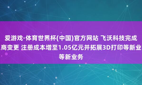 爱游戏·体育世界杯(中国)官方网站 飞沃科技完成工商变更 注册成本增至1.05亿元并拓展3D打印等新业务