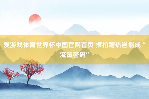 爱游戏体育世界杯中国官网首页 摆拍蹭热岂能成“流量密码”