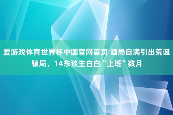 爱游戏体育世界杯中国官网首页 酒局自满引出荒诞骗局，14东谈主白白“上班”数月