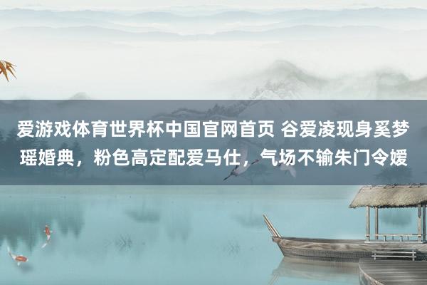 爱游戏体育世界杯中国官网首页 谷爱凌现身奚梦瑶婚典，粉色高定配爱马仕，气场不输朱门令嫒