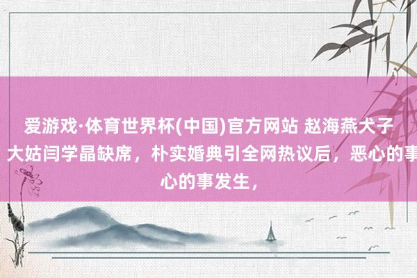 爱游戏·体育世界杯(中国)官方网站 赵海燕犬子大婚，大姑闫学晶缺席，朴实婚典引全网热议后，恶心的事发生，