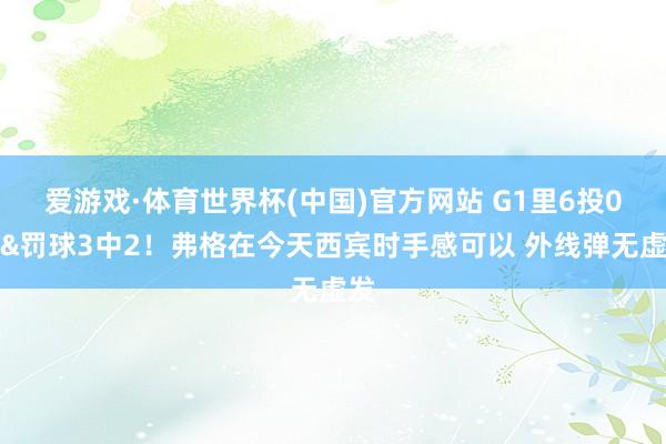 爱游戏·体育世界杯(中国)官方网站 G1里6投0中&罚球3中2!弗格在今天西宾时手感可以 外线弹无虚发