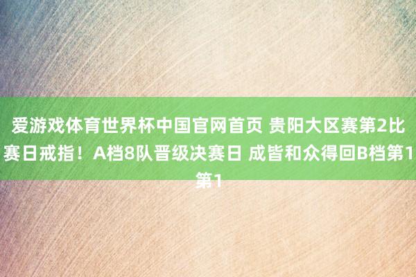 爱游戏体育世界杯中国官网首页 贵阳大区赛第2比赛日戒指!A档8队晋级决赛日 成皆和众得回B档第1