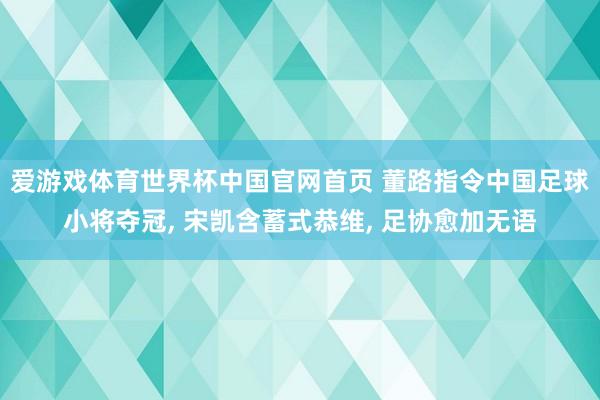 爱游戏体育世界杯中国官网首页 董路指令中国足球小将夺冠, 宋凯含蓄式恭维, 足协愈加无语