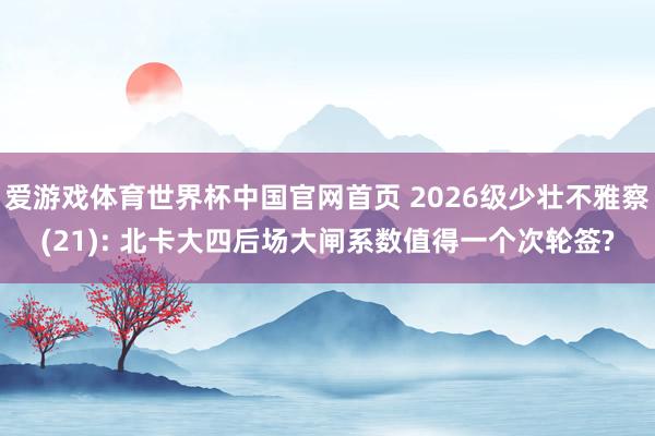 爱游戏体育世界杯中国官网首页 2026级少壮不雅察(21): 北卡大四后场大闸系数值得一个次轮签?
