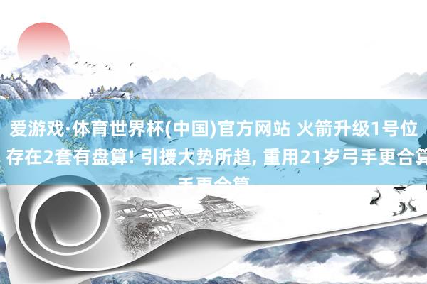爱游戏·体育世界杯(中国)官方网站 火箭升级1号位， 存在2套有盘算! 引援大势所趋， 重用21岁弓手更合算