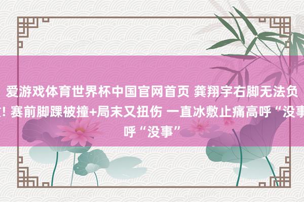 爱游戏体育世界杯中国官网首页 龚翔宇右脚无法负重! 赛前脚踝被撞+局末又扭伤 一直冰敷止痛高呼“没事”