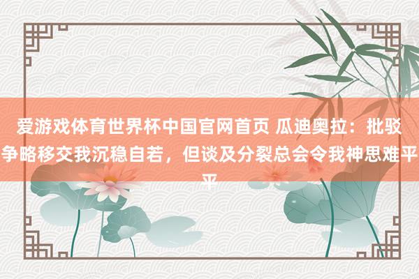 爱游戏体育世界杯中国官网首页 瓜迪奥拉:批驳争略移交我沉稳自若,但谈及分裂总会令我神思难平