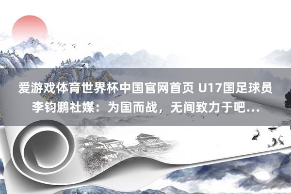 爱游戏体育世界杯中国官网首页 U17国足球员李钧鹏社媒:为国而战,无间致力于吧…