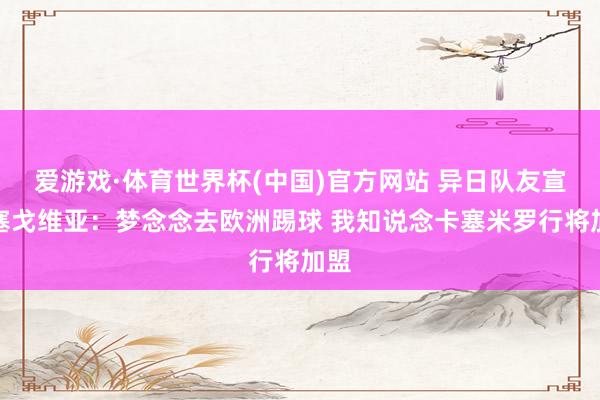 爱游戏·体育世界杯(中国)官方网站 异日队友宣?塞戈维亚:梦念念去欧洲踢球 我知说念卡塞米罗行将加盟