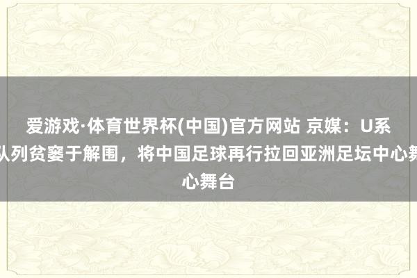爱游戏·体育世界杯(中国)官方网站 京媒：U系排队列贫窭于解围，将中国足球再行拉回亚洲足坛中心舞台