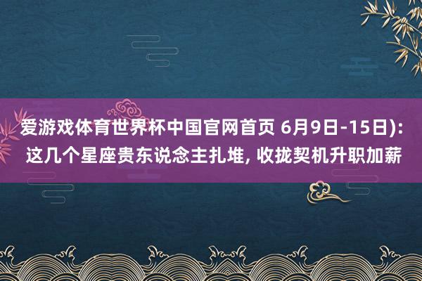 爱游戏体育世界杯中国官网首页 6月9日-15日): 这几个星座贵东说念主扎堆， 收拢契机升职加薪