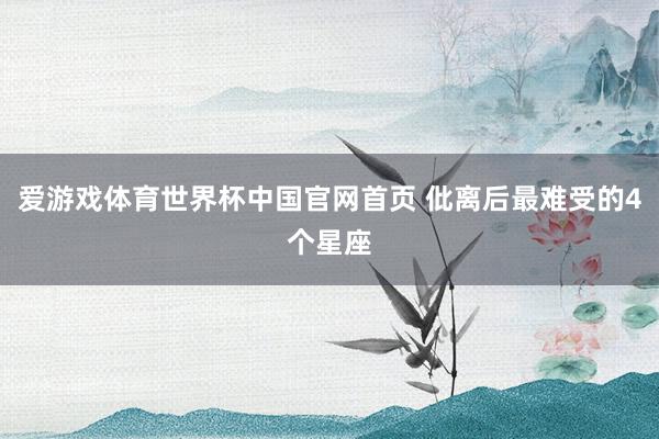 爱游戏体育世界杯中国官网首页 仳离后最难受的4个星座