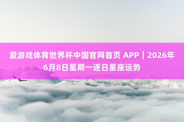 爱游戏体育世界杯中国官网首页 APP︱2026年6月8日星期一逐日星座运势