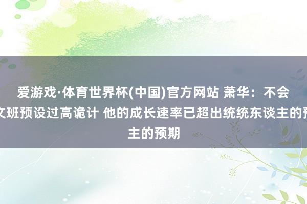 爱游戏·体育世界杯(中国)官方网站 萧华:不会给文班预设过高诡计 他的成长速率已超出统统东谈主的预期