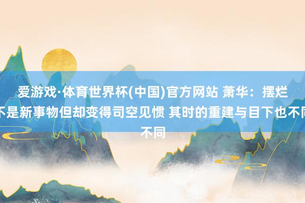 爱游戏·体育世界杯(中国)官方网站 萧华:摆烂不是新事物但却变得司空见惯 其时的重建与目下也不同