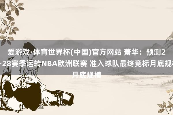 爱游戏·体育世界杯(中国)官方网站 萧华:预测27-28赛季运转NBA欧洲联赛 准入球队最终竞标月底规模