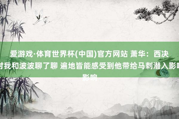 爱游戏·体育世界杯(中国)官方网站 萧华：西决时我和波波聊了聊 遍地皆能感受到他带给马刺潜入影响