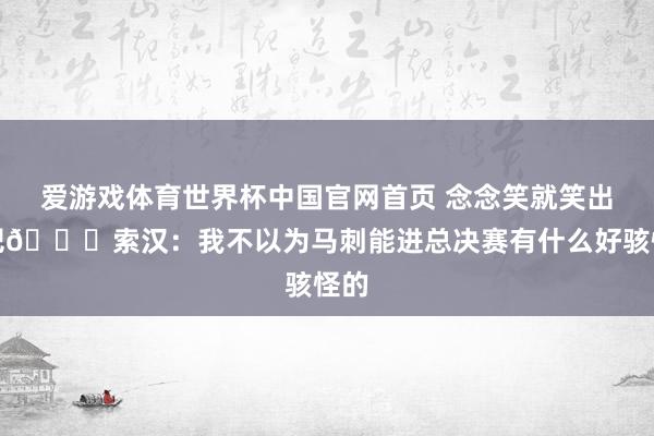 爱游戏体育世界杯中国官网首页 念念笑就笑出来吧😄索汉:我不以为马刺能进总决赛有什么好骇怪的