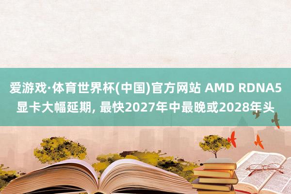 爱游戏·体育世界杯(中国)官方网站 AMD RDNA5显卡大幅延期, 最快2027年中最晚或2028年头
