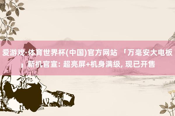 爱游戏·体育世界杯(中国)官方网站 「万毫安大电板」新机官宣: 超亮屏+机身满级, 现已开售