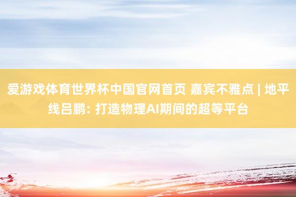 爱游戏体育世界杯中国官网首页 嘉宾不雅点 | 地平线吕鹏: 打造物理AI期间的超等平台