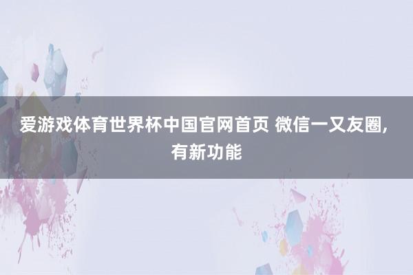 爱游戏体育世界杯中国官网首页 微信一又友圈， 有新功能
