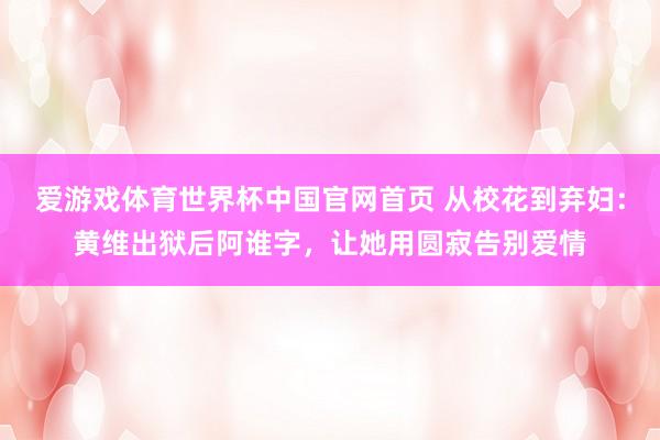 爱游戏体育世界杯中国官网首页 从校花到弃妇:黄维出狱后阿谁字,让她用圆寂告别爱情