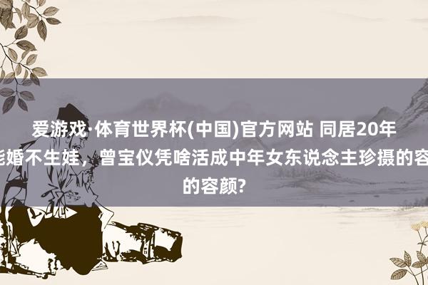 爱游戏·体育世界杯(中国)官方网站 同居20年不能婚不生娃,曾宝仪凭啥活成中年女东说念主珍摄的容颜?