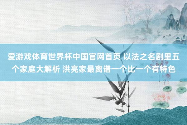 爱游戏体育世界杯中国官网首页 以法之名剧里五个家庭大解析 洪亮家最离谱一个比一个有特色
