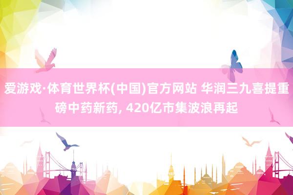 爱游戏·体育世界杯(中国)官方网站 华润三九喜提重磅中药新药, 420亿市集波浪再起
