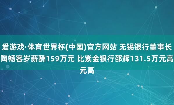 爱游戏·体育世界杯(中国)官方网站 无锡银行董事长陶畅客岁薪酬159万元 比紫金银行邵辉131.5万元高