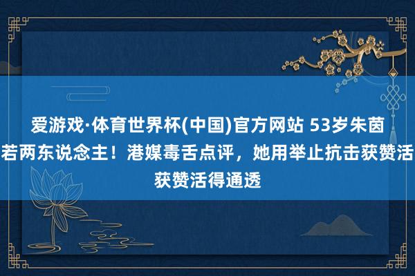 爱游戏·体育世界杯(中国)官方网站 53岁朱茵近照判若两东说念主!港媒毒舌点评,她用举止抗击获赞活得通透