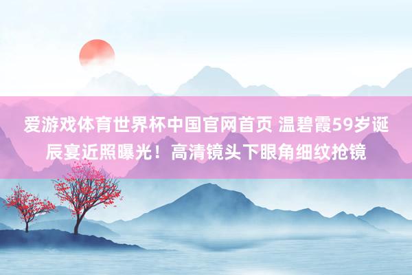 爱游戏体育世界杯中国官网首页 温碧霞59岁诞辰宴近照曝光!高清镜头下眼角细纹抢镜
