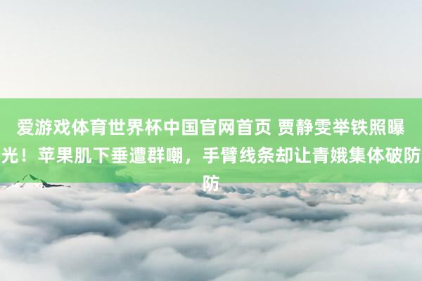 爱游戏体育世界杯中国官网首页 贾静雯举铁照曝光!苹果肌下垂遭群嘲,手臂线条却让青娥集体破防