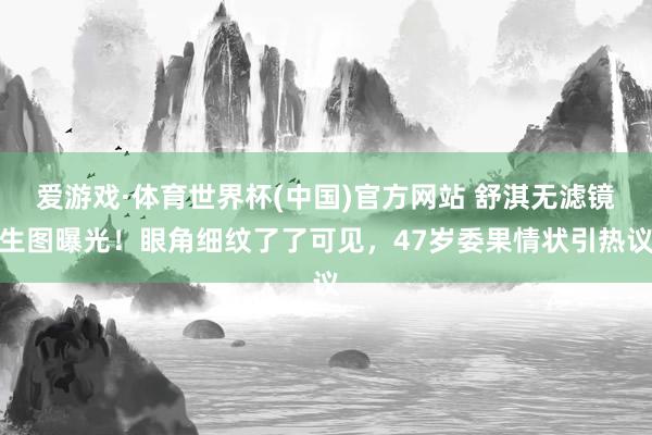 爱游戏·体育世界杯(中国)官方网站 舒淇无滤镜生图曝光!眼角细纹了了可见,47岁委果情状引热议