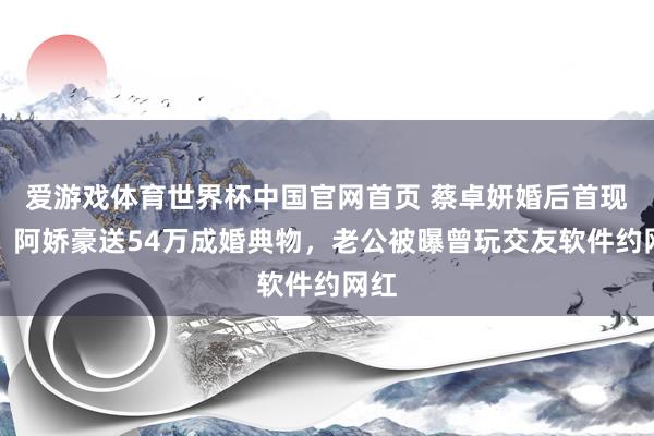 爱游戏体育世界杯中国官网首页 蔡卓妍婚后首现身!阿娇豪送54万成婚典物,老公被曝曾玩交友软件约网红