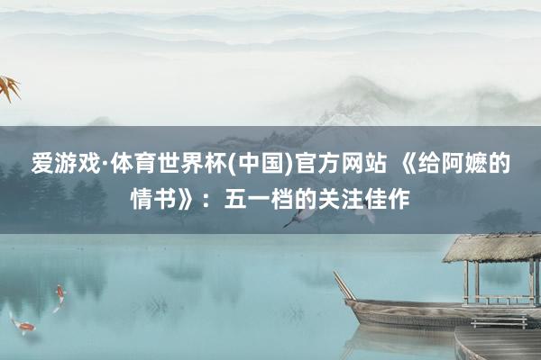 爱游戏·体育世界杯(中国)官方网站 《给阿嬷的情书》:五一档的关注佳作