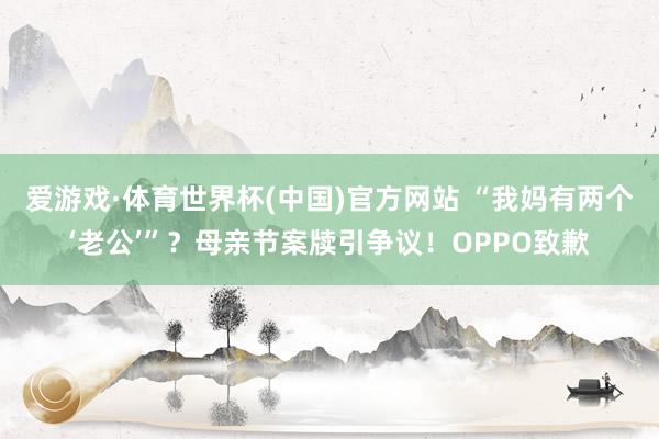 爱游戏·体育世界杯(中国)官方网站 “我妈有两个‘老公’”?母亲节案牍引争议!OPPO致歉